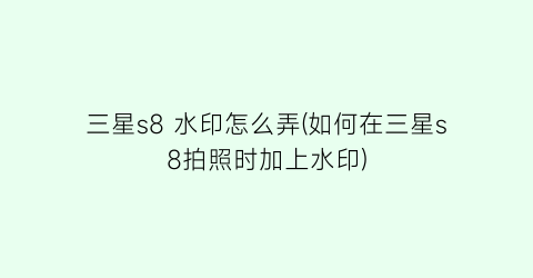 “三星s8水印怎么弄(如何在三星s8拍照时加上水印)